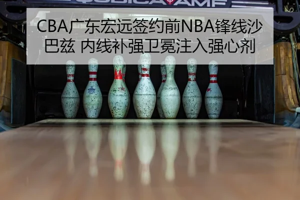 CBA广东宏远签约前NBA锋线沙巴兹 内线补强卫冕注入强心剂